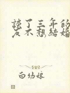 谈了三年的女朋友不想结婚