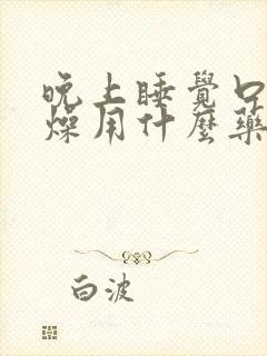 晚上睡觉口干舌燥用什么药