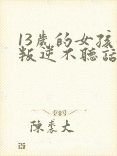 13岁的女孩子叛逆不听话怎么办