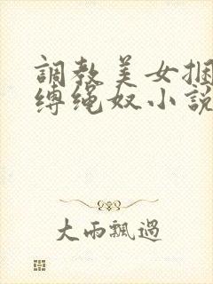 调教美女捆绑淫缚绳奴小说