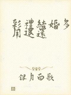 彩礼结婚多久不用退还