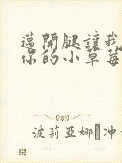 迈开腿让我看看你的小草莓