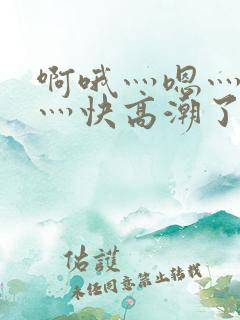 啊哦灬嗯灬用力灬快高潮了视频