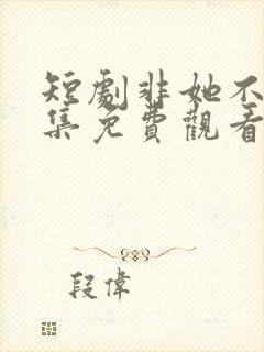 短剧非她不可全集免费观看高清