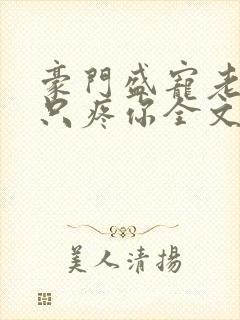 豪门盛宠老婆我只疼你全文免费阅读