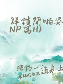 解锁开啪姿势(NP高H)