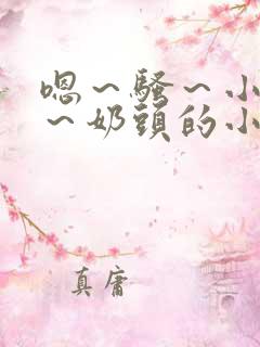 嗯～骚～小淫妇～奶头的小说