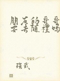 朋友的哥哥结婚要去随礼吗