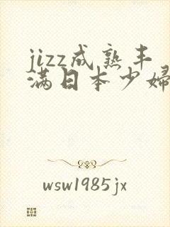 jizz成熟丰满日本少妇