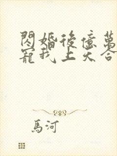 闪婚后亿万总裁宠我上天合集