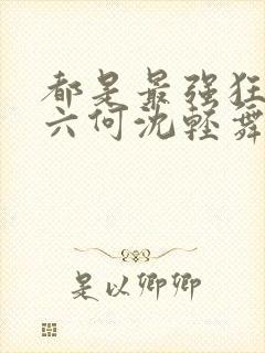 都是最强狂兵陈六何沈轻舞