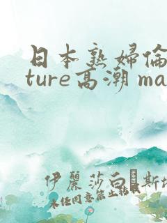 日本熟妇伦mature高潮 maturetubeclips.com