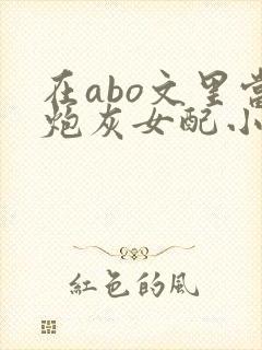 在abo文里当炮灰女配小说txt免费