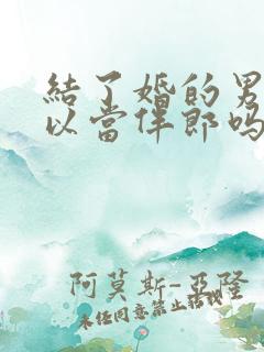 结了婚的男人可以当伴郎吗?