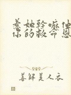 惹她干嘛他可是你的救命恩人短剧