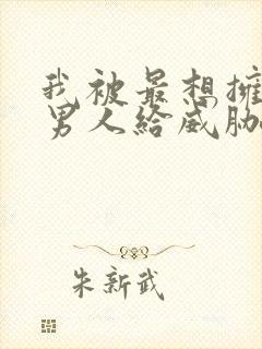 我被最想拥抱的男人给威胁了动漫免费无删减