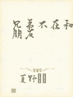 兄弟不在和他女朋友