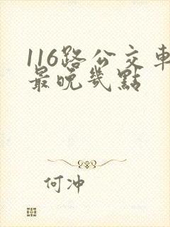 116路公交车最晚几点