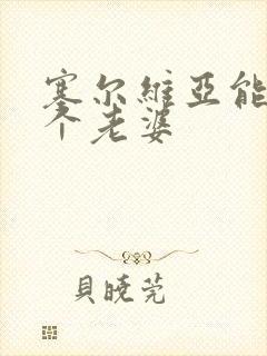 塞尔维亚能娶几个老婆