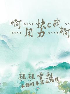 啊灬快c我灬啊灬用力灬啊灬视频