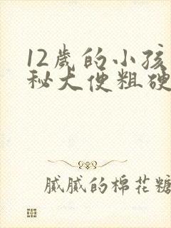 12岁的小孩便秘大便粗硬怎么办