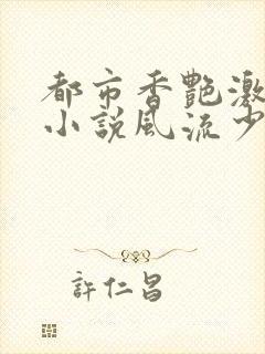 都市香艳激情肉小说风流少年小说