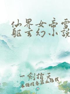 仙界女帝雪白娇躯玄幻小说