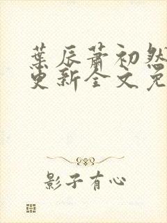 叶辰萧初然最新更新全文免费