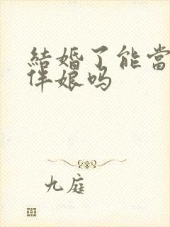 结婚了能当伴郎伴娘吗