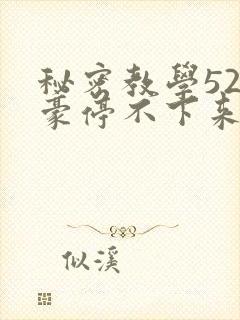 秘密教学52子豪停不下来了免费阅读