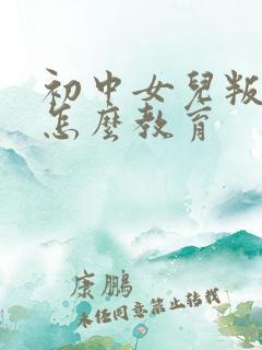 初中女儿叛逆期怎么教育