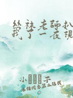 丝袜老师扒开让我了一夜视频