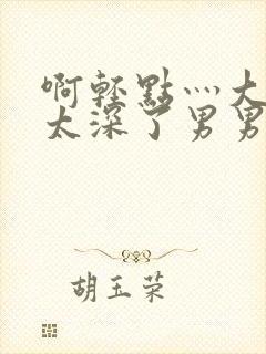 啊轻点灬大粗嗯太深了男男