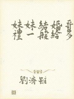 妹妹结婚哥哥随礼一般给多少