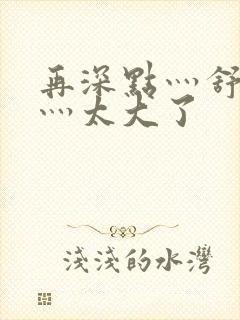 再深点灬舒服了灬太大了