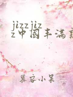 jizzjizz中国丰满熟少妇