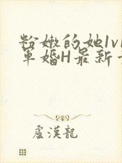 粉嫩的她1v1军婚H最新章节