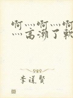 啊灬啊灬啊灬快灬高潮了软件