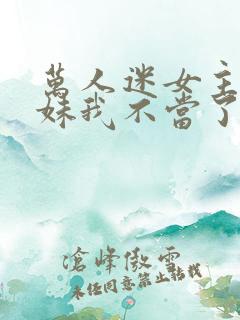 万人迷女主的妹妹我不当了 小说免费阅读