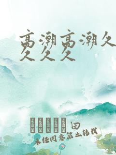 高潮高潮久久久久久久