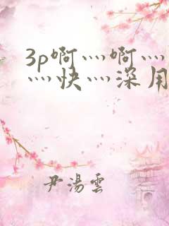 3p啊灬啊灬啊灬快灬深用力视频