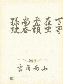 孙尚香在下水道被吞头虫寄生