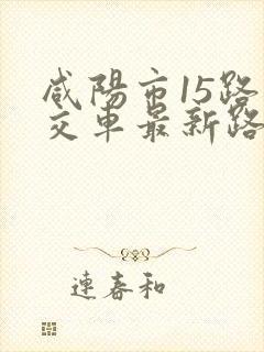 咸阳市15路公交车最新路线和时间