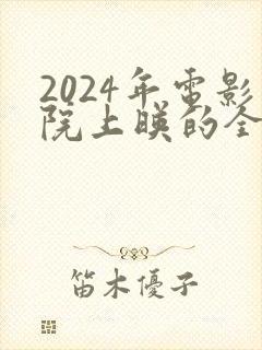 2024年电影院上映的全部电影有哪些