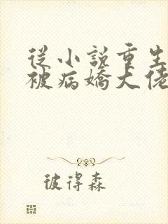 从小说重生后我被病娇大佬宠上天小说