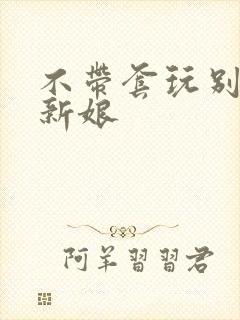 不带套玩别人的新娘