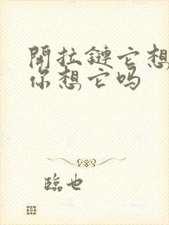 开拉链它想你了你想它吗