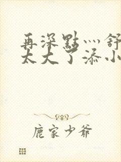 再深点灬舒服灬太大了添小书