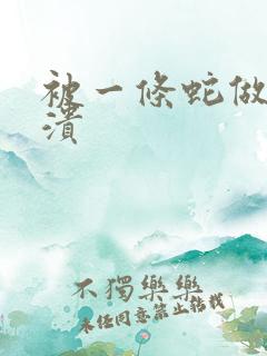 被一条蛇做到崩溃