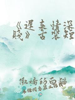 《迟来情深比草贱》古装短剧